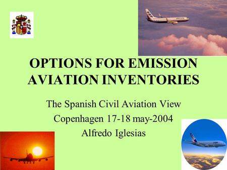 OPTIONS FOR EMISSION AVIATION INVENTORIES The Spanish Civil Aviation View Copenhagen 17-18 may-2004 Alfredo Iglesias.