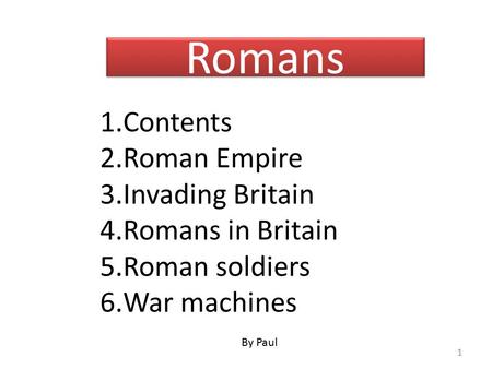 Romans 1.Contents 2.Roman Empire 3.Invading Britain 4.Romans in Britain 5.Roman soldiers 6.War machines By Paul 1.