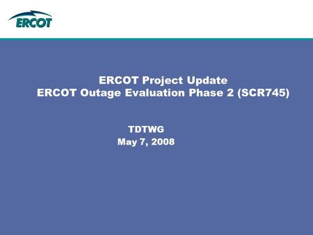 ERCOT Project Update ERCOT Outage Evaluation Phase 2 (SCR745) TDTWG May 7, 2008.