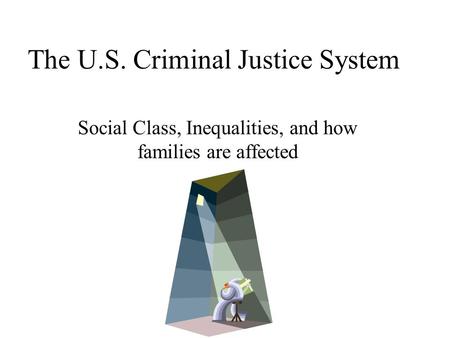 The U.S. Criminal Justice System Social Class, Inequalities, and how families are affected.