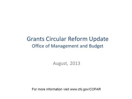 August, 2013 Grants Circular Reform Update Office of Management and Budget For more information visit www.cfo.gov/COFAR.