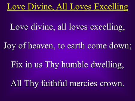 Love Divine, All Loves Excelling Love divine, all loves excelling, Joy of heaven, to earth come down; Fix in us Thy humble dwelling, All Thy faithful mercies.