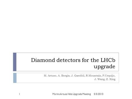 Diamond detectors for the LHCb upgrade M. Artuso, A. Borgia, J. Garofoli, R.Mountain, P.Urquijo, J. Wang, Z. Xing 5/5/20101Marina Artuso Velo Upgrade Meeting.