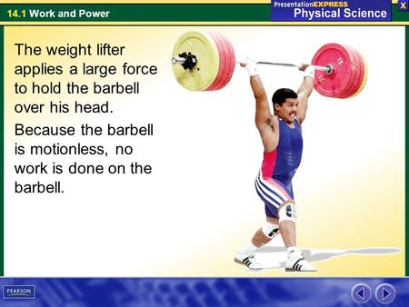 The weight lifter applies a large force to hold the barbell over his head. Because the barbell is motionless, no work is done on the barbell.