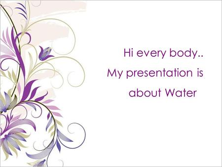 Hi every body.. My presentation is about Water. water is very important in our live. we cannot live without it. people, animals and plants would die if.