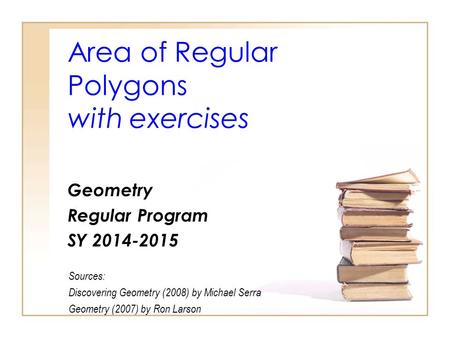 Area of Regular Polygons with exercises Geometry Regular Program SY 2014-2015 Sources: Discovering Geometry (2008) by Michael Serra Geometry (2007) by.