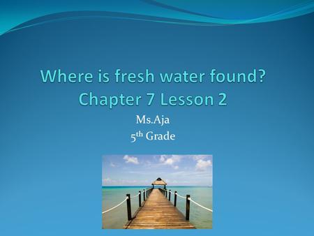 Ms.Aja 5 th Grade. Fresh water Less than 3/100 of Earth’s water is fresh water. Used for drinking, cooking an cleaning. Also used to grow crops, make.