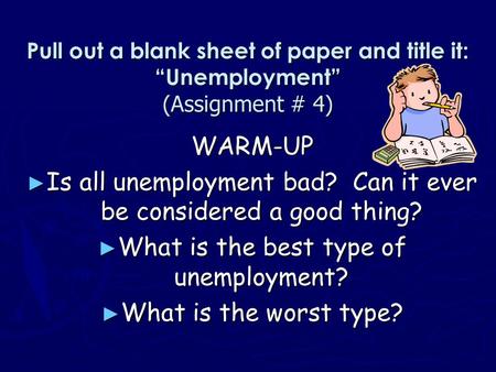 Pull out a blank sheet of paper and title it: “Unemployment” (Assignment # 4) WARM-UP ► Is all unemployment bad? Can it ever be considered a good thing?