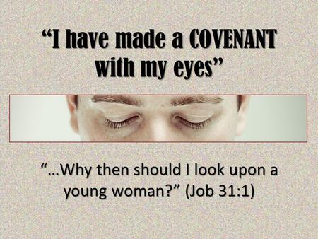 “I have made a COVENANT with my eyes” “…Why then should I look upon a young woman?” (Job 31:1)