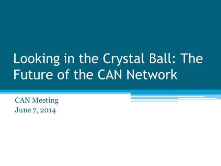 Looking in the Crystal Ball: The Future of the CAN Network CAN Meeting June 7, 2014.