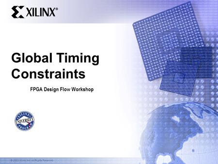 © 2003 Xilinx, Inc. All Rights Reserved Global Timing Constraints FPGA Design Flow Workshop.