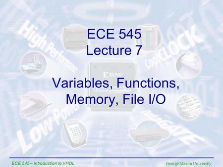 George Mason University ECE 545 – Introduction to VHDL Variables, Functions, Memory, File I/O ECE 545 Lecture 7.