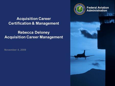 Federal Aviation Administration Acquisition Career Certification & Management Rebecca Deloney Acquisition Career Management November 4, 2009.