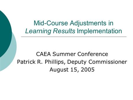 Mid-Course Adjustments in Learning Results Implementation CAEA Summer Conference Patrick R. Phillips, Deputy Commissioner August 15, 2005.