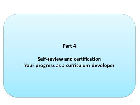 1 Part 4 Self-review and certification Your progress as a curriculum developer Part 4 Self-review and certification Your progress as a curriculum developer.