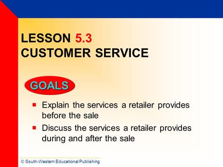 © South-Western Educational Publishing GOALS LESSON 5.3 CUSTOMER SERVICE  Explain the services a retailer provides before the sale  Discuss the services.