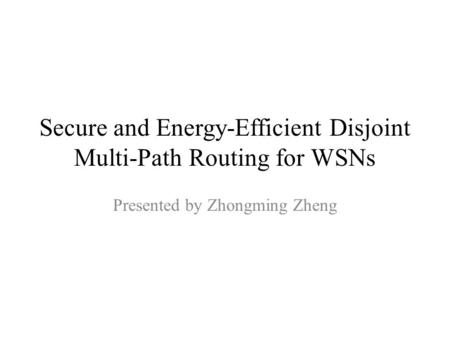 Secure and Energy-Efficient Disjoint Multi-Path Routing for WSNs Presented by Zhongming Zheng.