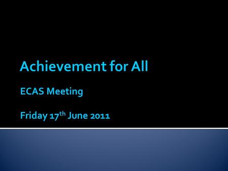 ECAS Meeting Friday 17 th June 2011.  The Achievement for All (AfA) project aimed to improve the outcomes of all children and young people with special.