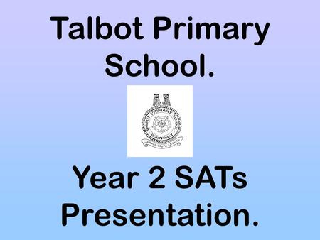 Talbot Primary School. Year 2 SATs Presentation..