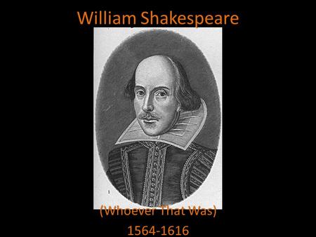 William Shakespeare (Whoever That Was) 1564-1616.