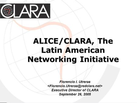 ALICE/CLARA, The Latin American Networking Initiative Florencio I. Utreras Executive Director of CLARA September 26, 2005.