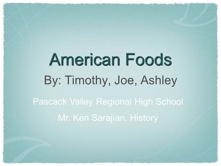 American Foods By: Timothy, Joe, Ashley Pascack Valley Regional High School Mr. Ken Sarajian, History.