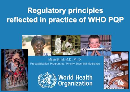 WHO Workshop on Prequalification of Medicines Programme, Abu Dhabi, 11-13 October, 2010 Regulatory principles reflected in practice of WHO PQP Milan Smid,