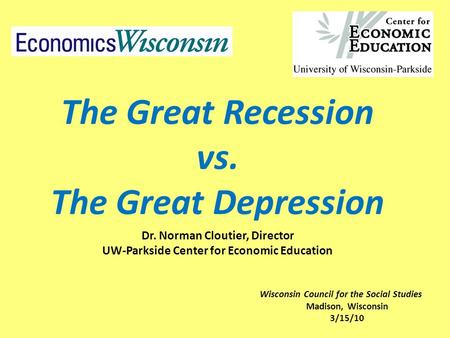 The Great Recession vs. The Great Depression Dr. Norman Cloutier, Director UW-Parkside Center for Economic Education Wisconsin Council for the Social Studies.