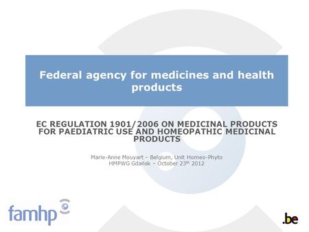 Federal agency for medicines and health products EC REGULATION 1901/2006 ON MEDICINAL PRODUCTS FOR PAEDIATRIC USE AND HOMEOPATHIC MEDICINAL PRODUCTS Marie-Anne.
