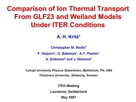 Comparison of Ion Thermal Transport From GLF23 and Weiland Models Under ITER Conditions A. H. Kritz 1 Christopher M. Wolfe 1 F. Halpern 1, G. Bateman 1,