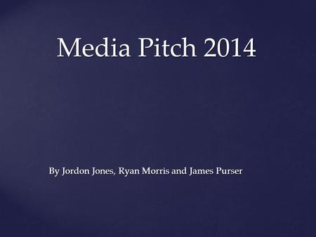 Media Pitch 2014 By Jordon Jones, Ryan Morris and James Purser.