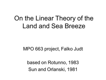 On the Linear Theory of the Land and Sea Breeze MPO 663 project, Falko Judt based on Rotunno, 1983 Sun and Orlanski, 1981.