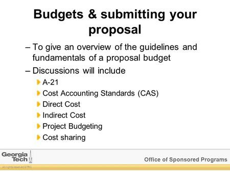 Office of Sponsored Programs All rights reserved GTRC Budgets & submitting your proposal –To give an overview of the guidelines and fundamentals of a proposal.