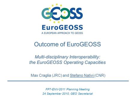 Max Craglia (JRC) and Stefano Nativi (CNR) FP7-ENV-2011 Planning Meeting 24 September 2010, GEO Secretariat Outcome of EuroGEOSS Multi-disciplinary Interoperability: