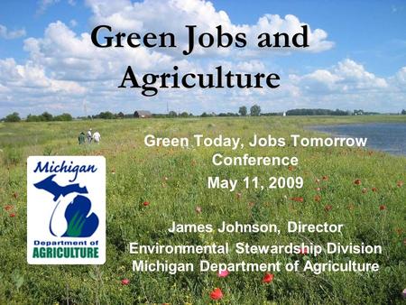 Green Jobs and Agriculture Green Today, Jobs Tomorrow Conference May 11, 2009 James Johnson, Director Environmental Stewardship Division Michigan Department.