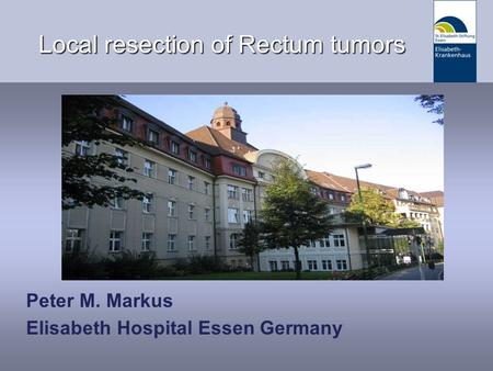 Datum/Vortragsthema Local resection of Rectum tumors Peter M. Markus Elisabeth Hospital Essen Germany.