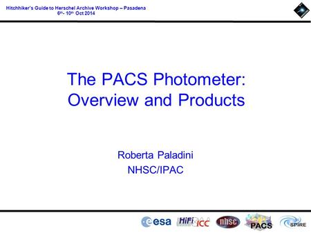 PACS Hitchhiker’s Guide to Herschel Archive Workshop – Pasadena 6 th - 10 th Oct 2014 The PACS Photometer: Overview and Products Roberta Paladini NHSC/IPAC.