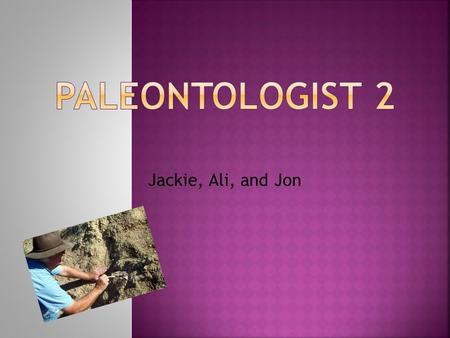 Jackie, Ali, and Jon  Paleontology is the study of fossils and the remains of life before.