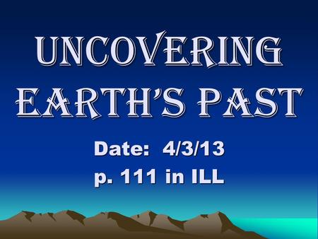 Uncovering Earth’s Past Date: 4/3/13 p. 111 in ILL.