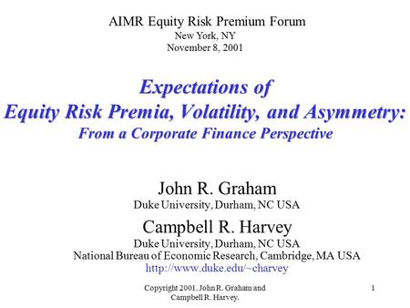 Copyright 2001. John R. Graham and Campbell R. Harvey. 1 Expectations of Equity Risk Premia, Volatility, and Asymmetry: From a Corporate Finance Perspective.