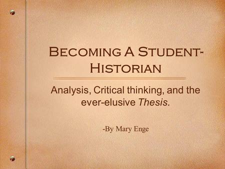 Becoming A Student- Historian Analysis, Critical thinking, and the ever-elusive Thesis. -By Mary Enge.