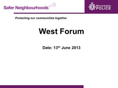 Protecting our communities together West Forum Date: 13 th June 2013.
