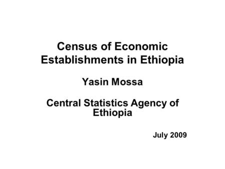 Census of Economic Establishments in Ethiopia Yasin Mossa Central Statistics Agency of Ethiopia July 2009.
