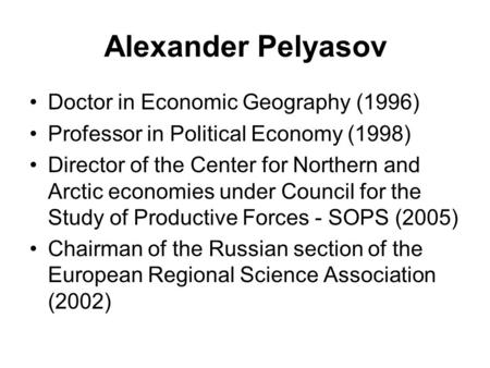 Alexander Pelyasov Doctor in Economic Geography (1996) Professor in Political Economy (1998) Director of the Center for Northern and Arctic economies under.