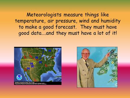 Meteorologists measure things like temperature, air pressure, wind and humidity to make a good forecast. They must have good data….and they must have a.