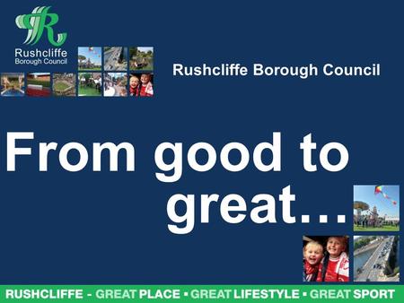 Rushcliffe – great place, great lifestyle, great sport Rushcliffe Borough Council From good to great…