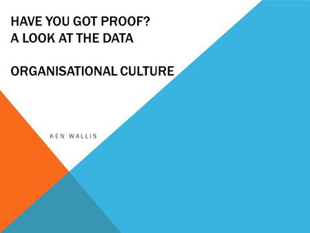 HAVE YOU GOT PROOF? A LOOK AT THE DATA ORGANISATIONAL CULTURE KEN WALLIS.