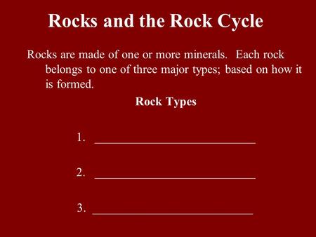 Rocks and the Rock Cycle Rocks are made of one or more minerals. Each rock belongs to one of three major types; based on how it is formed. Rock Types 1.