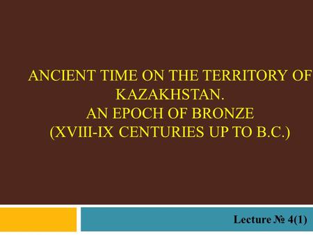 ANCIENT TIME ON THE TERRITORY OF KAZAKHSTAN. AN EPOCH OF BRONZE (XVIII-IX CENTURIES UP TO B.C.) Lecture № 4(1)