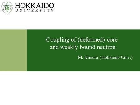 Coupling of (deformed) core and weakly bound neutron M. Kimura (Hokkaido Univ.)